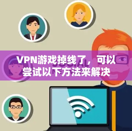 VPN游戏掉线了，可以尝试以下方法来解决