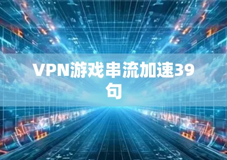 VPN游戏串流加速39句 VPN游戏串流加速39句