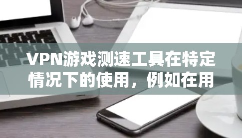 VPN游戏测速工具在特定情况下的使用,例如在用户连接到VPN时,可以用来评估和监控网络速度。以下是使用此类工具的步骤和注意事项 VPN游戏测速工具在特定情况下的使用,例如在用户连接到VPN时,可以用来评估和监控网络速度。以下是使用此类工具的步骤和注意事项