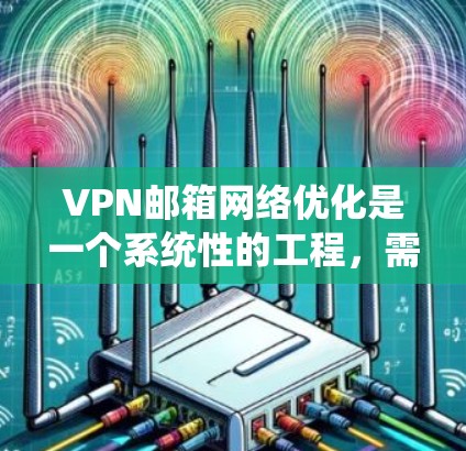 VPN邮箱网络优化是一个系统性的工程,需要从多个方面进行优化。以下是一些关键步骤和策略 VPN邮箱网络优化是一个系统性的工程,需要从多个方面进行优化。以下是一些关键步骤和策略