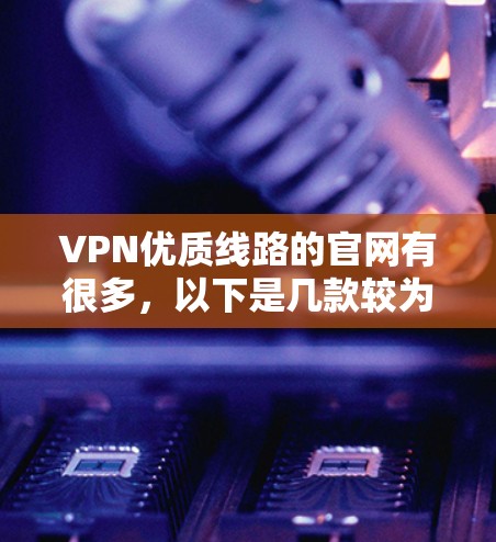 VPN优质线路的官网有很多,以下是几款较为知名的,推荐给大家 VPN优质线路的官网有很多,以下是几款较为知名的,推荐给大家