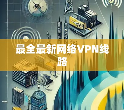 最全最新网络VPN线路 最全最新网络VPN线路