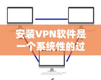安装VPN软件是一个系统性的过程，涉及多个步骤和准备。以下是一个详细的指南，帮助您顺利完成VPN软件的安装