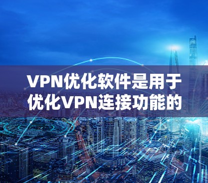 VPN优化软件是用于优化VPN连接功能的工具，帮助用户提升VPN体验。以下是具体的步骤和功能