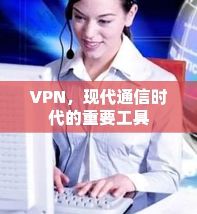 VPN,现代通信时代的重要工具 VPN,现代通信时代的重要工具