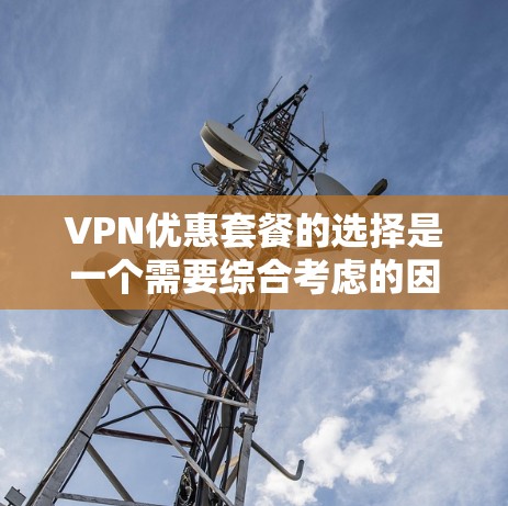 VPN优惠套餐的选择是一个需要综合考虑的因素。以下是一个结构化且详细的指南,帮助用户找到最适合他们的VPN优惠套餐 VPN优惠套餐的选择是一个需要综合考虑的因素。以下是一个结构化且详细的指南,帮助用户找到最适合他们的VPN优惠套餐