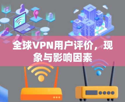 全球VPN用户评价,现象与影响因素 全球VPN用户评价,现象与影响因素