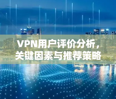 VPN用户评价分析,关键因素与推荐策略 VPN用户评价分析,关键因素与推荐策略