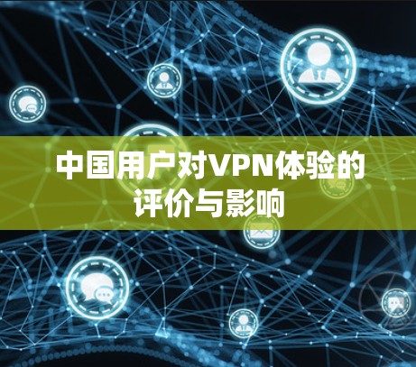 中国用户对VPN体验的评价与影响 中国用户对VPN体验的评价与影响