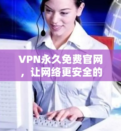 VPN永久免费官网，让网络更安全的首选