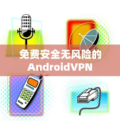 免费安全无风险的AndroidVPN 免费安全无风险的AndroidVPN