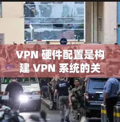 VPN 硬件配置是构建 VPN 系统的关键部分，直接影响到 VPN 的性能、安全性以及扩展性。以下是VPN 硬件配置的核心要求