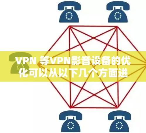 VPN 等VPN影音设备的优化可以从以下几个方面进行改进 VPN 等VPN影音设备的优化可以从以下几个方面进行改进