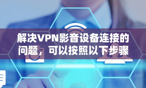 解决VPN影音设备连接的问题,可以按照以下步骤进行 解决VPN影音设备连接的问题,可以按照以下步骤进行