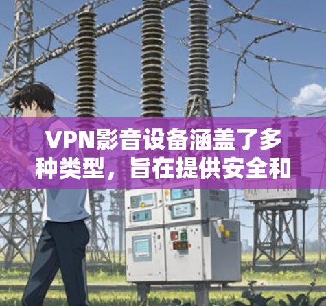 VPN影音设备涵盖了多种类型，旨在提供安全和高效观看视频、流媒体等的解决方案。以下是这些设备的主要类别及其特点