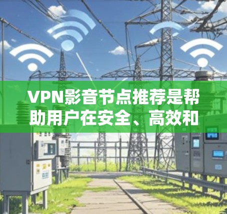 VPN影音节点推荐是帮助用户在安全、高效和灵活性方面获取所需视频内容的方法。以下是一些常用的VPN影音节点推荐，供您参考