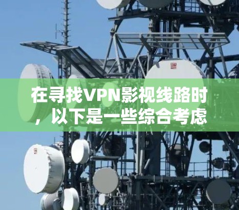 在寻找VPN影视线路时,以下是一些综合考虑的因素和推荐方案 在寻找VPN影视线路时,以下是一些综合考虑的因素和推荐方案