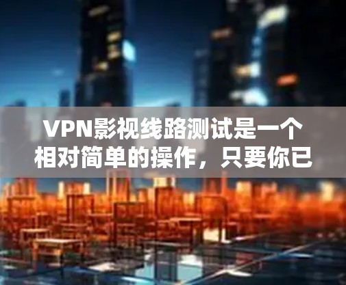 VPN影视线路测试是一个相对简单的操作,只要你已经安装了VPN软件,并且有权限访问相关网站,就可以进行测试了。以下是测试VPN影视线路的基本步骤 VPN影视线路测试是一个相对简单的操作,只要你已经安装了VPN软件,并且有权限访问相关网站,就可以进行测试了。以下是测试VPN影视线路的基本步骤