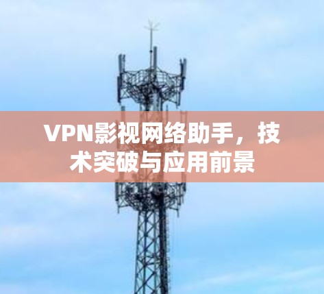 VPN影视网络助手，技术突破与应用前景