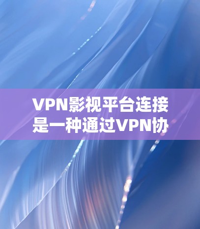 VPN影视平台连接是一种通过VPN协议连接到本地影视平台的方式，使得用户能够在线观看这些内容。以下是详细的步骤和考虑