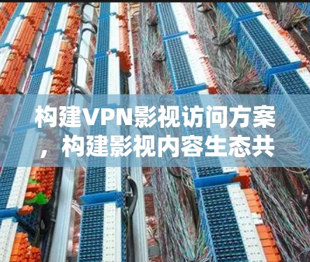 构建VPN影视访问方案,构建影视内容生态共同体 构建VPN影视访问方案,构建影视内容生态共同体