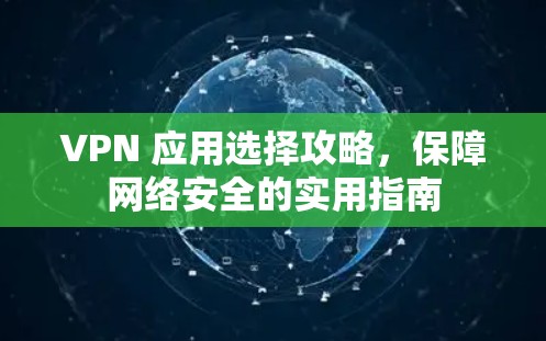 VPN 应用选择攻略,保障网络安全的实用指南 VPN 应用选择攻略,保障网络安全的实用指南
