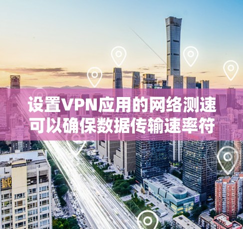 设置VPN应用的网络测速可以确保数据传输速率符合规定,保护用户数据安全。以下是关于如何设置测速的步骤和建议 设置VPN应用的网络测速可以确保数据传输速率符合规定,保护用户数据安全。以下是关于如何设置测速的步骤和建议