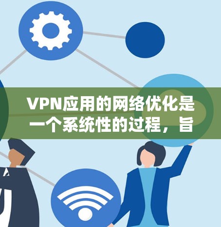 VPN应用的网络优化是一个系统性的过程,旨在提升应用的性能、安全性以及用户体验。以下是对 VPN 应用网络优化的详细指南 VPN应用的网络优化是一个系统性的过程,旨在提升应用的性能、安全性以及用户体验。以下是对 VPN 应用网络优化的详细指南