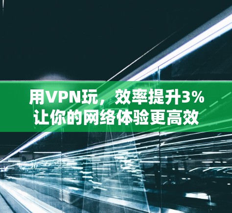 用VPN玩,效率提升3%让你的网络体验更高效 用VPN玩,效率提升3%让你的网络体验更高效