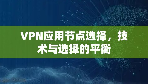 VPN应用节点选择,技术与选择的平衡 VPN应用节点选择,技术与选择的平衡