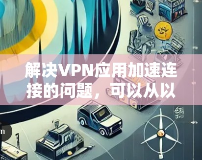 解决VPN应用加速连接的问题,可以从以下几个方面入手,逐步排查和解决 解决VPN应用加速连接的问题,可以从以下几个方面入手,逐步排查和解决