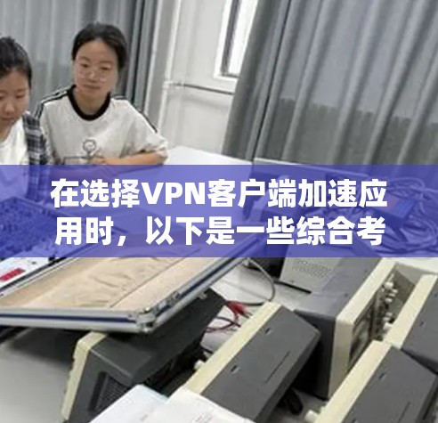 在选择VPN客户端加速应用时，以下是一些综合考虑的因素和推荐