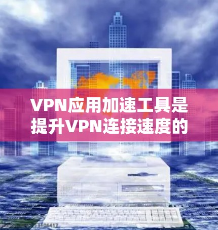 VPN应用加速工具是提升VPN连接速度的重要工具,以下是详细的使用指南和注意事项 VPN应用加速工具是提升VPN连接速度的重要工具,以下是详细的使用指南和注意事项