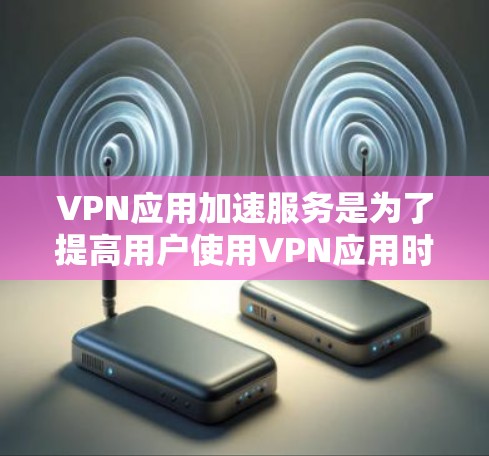 VPN应用加速服务是为了提高用户使用VPN应用时的网络速度和稳定性而开发的工具。以下是关于VPN应用加速服务的详细信息 VPN应用加速服务是为了提高用户使用VPN应用时的网络速度和稳定性而开发的工具。以下是关于VPN应用加速服务的详细信息