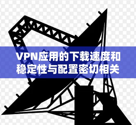 VPN应用的下载速度和稳定性与配置密切相关。以下是一些简化的方法来优化VPN应用的下载速度和稳定性