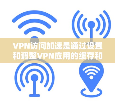 VPN访问加速是通过设置和调整VPN应用的缓存和速率参数来提高访问速度的措施。以下是一些常见的VPN应用访问加速方法和步骤