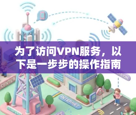 为了访问VPN服务,以下是一步步的操作指南 为了访问VPN服务,以下是一步步的操作指南