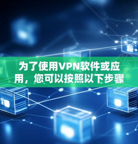 为了使用VPN软件或应用，您可以按照以下步骤进行
