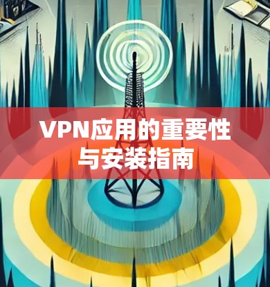 VPN应用的重要性与安装指南 VPN应用的重要性与安装指南