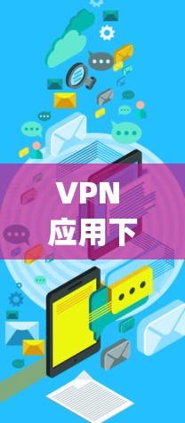 VPN 应用下载必看，Step by Step指南与常见问题解析