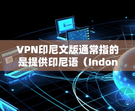 VPN印尼文版通常指的是提供印尼语（Indonesian）的VPN服务，这些服务主要用于在线观看印尼本地内容，如视频、新闻等。这类VPN通常支持多种语言选择，用户可以根据自己的需求选择合适的语言服务