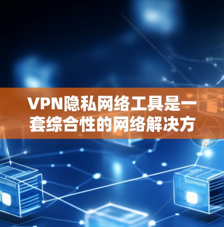 VPN隐私网络工具是一套综合性的网络解决方案,旨在保护个人隐私并提供高效、安全的网络访问。以下是对该领域的一些关键信息和解释 VPN隐私网络工具是一套综合性的网络解决方案,旨在保护个人隐私并提供高效、安全的网络访问。以下是对该领域的一些关键信息和解释