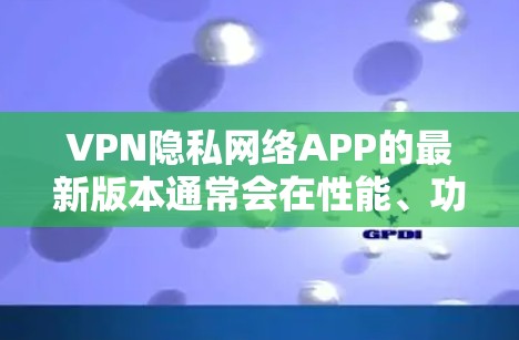 VPN隐私网络APP的最新版本通常会在性能、功能和安全性方面做出改进,以更好地保护用户的隐私和数据。以下是一些可能的最新版本特点,但请注意,具体的最新版本可能会因应用商店的更新和更新策略而有所不同 VPN隐私网络APP的最新版本通常会在性能、功能和安全性方面做出改进,以更好地保护用户的隐私和数据。以下是一些可能的最新版本特点,但请注意,具体的最新版本可能会因应用商店的更新和更新策略而有所不同