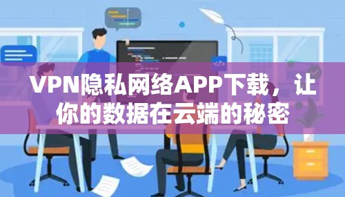 VPN隐私网络APP下载,让你的数据在云端的秘密 VPN隐私网络APP下载,让你的数据在云端的秘密