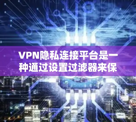 VPN隐私连接平台是一种通过设置过滤器来保护用户隐私的方式，旨在在使用VPN的同时，避免被追踪或知道使用VPN。以下是一个详细的解释