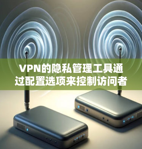 VPN的隐私管理工具通过配置选项来控制访问者的信息,如IP地址和时间,以保护用户隐私。以下是对这些工具的详细分析和建议 VPN的隐私管理工具通过配置选项来控制访问者的信息,如IP地址和时间,以保护用户隐私。以下是对这些工具的详细分析和建议