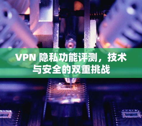 VPN 隐私功能评测,技术与安全的双重挑战 VPN 隐私功能评测,技术与安全的双重挑战
