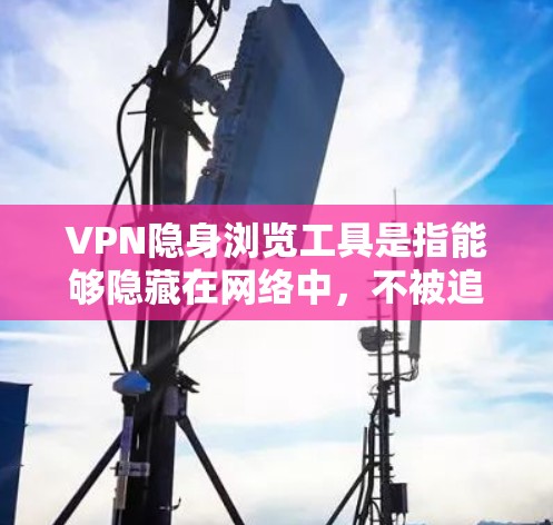 VPN隐身浏览工具是指能够隐藏在网络中,不被追踪或检测的VPN服务工具。这些工具通常允许用户通过网络浏览-content或下载文件,而无需被监控或追踪。以下是关于VPN隐身浏览工具的一些关键点 VPN隐身浏览工具是指能够隐藏在网络中,不被追踪或检测的VPN服务工具。这些工具通常允许用户通过网络浏览-content或下载文件,而无需被监控或追踪。以下是关于VPN隐身浏览工具的一些关键点