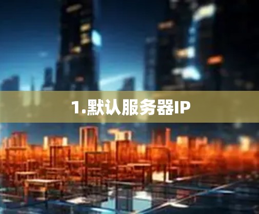 1.默认服务器IP 1.默认服务器IP
