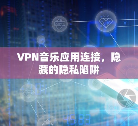 VPN音乐应用连接,隐藏的隐私陷阱 VPN音乐应用连接,隐藏的隐私陷阱